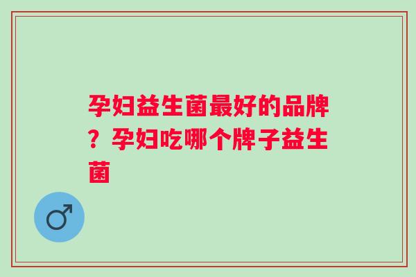 孕妇益生菌好的品牌?孕妇吃哪个牌子益生菌 孕妇益生菌好的品牌?孕妇吃哪个牌子益生菌