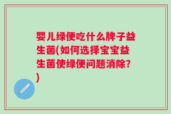 婴儿绿便吃什么牌子益生菌(如何选择宝宝益生菌使绿便问题消除？)
