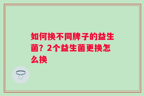 如何换不同牌子的益生菌？2个益生菌更换怎么换