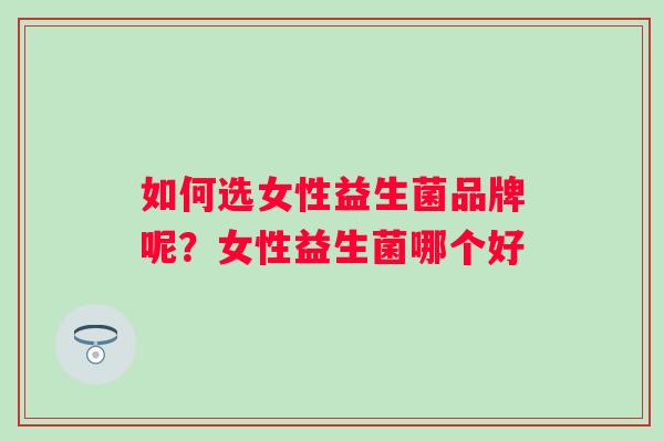 如何选女性益生菌品牌呢？女性益生菌哪个好