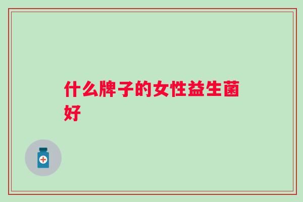 什么牌子的女性益生菌好 什么牌子的女性益生菌好