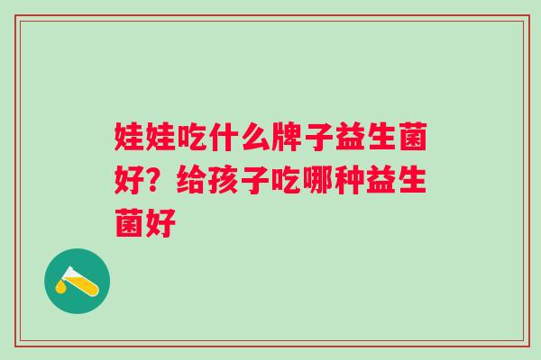 娃娃吃什么牌子益生菌好?给孩子吃哪种益生菌好 娃娃吃什么牌子益生菌好?给孩子吃哪种益生菌好