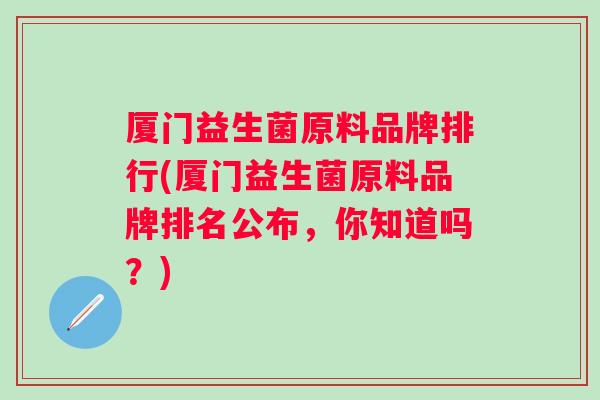 厦门益生菌原料品牌排行(厦门益生菌原料品牌排名公布,你知道吗?) 厦门益生菌原料品牌排行(厦门益生菌原料品牌排名公布,你知道吗?)