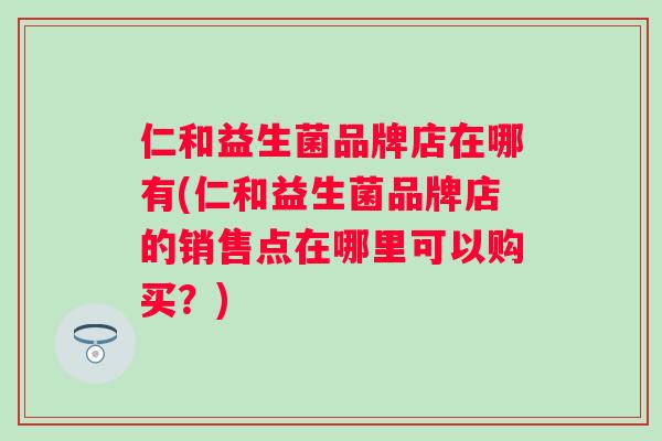 仁和益生菌品牌店在哪有(仁和益生菌品牌店的销售点在哪里可以购买？)