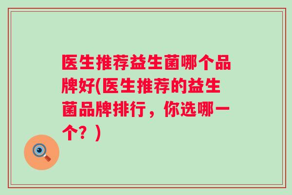 医生推荐益生菌哪个品牌好(医生推荐的益生菌品牌排行，你选哪一个？)
