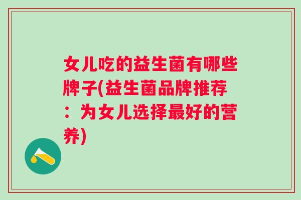 女儿吃的益生菌有哪些牌子(益生菌品牌推荐：为女儿选择好的营养)