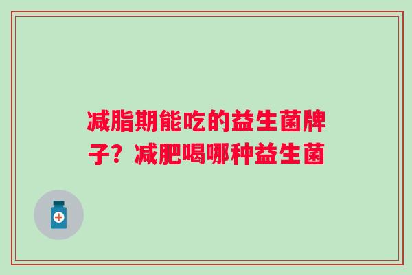 减脂期能吃的益生菌牌子？减肥喝哪种益生菌