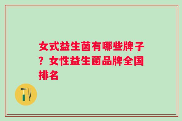 女式益生菌有哪些牌子?女性益生菌品牌全国排名 女式益生菌有哪些牌子?女性益生菌品牌全国排名