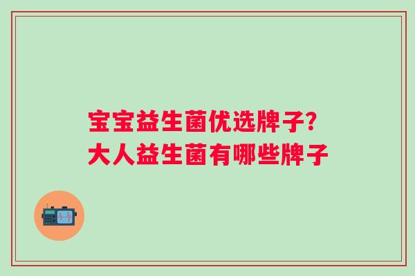 宝宝益生菌优选牌子?大人益生菌有哪些牌子 宝宝益生菌优选牌子?大人益生菌有哪些牌子