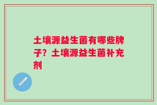 土壤源益生菌有哪些牌子？土壤源益生菌补充剂
