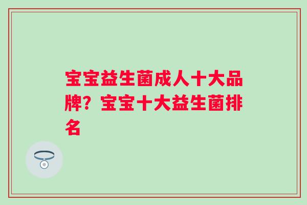 宝宝益生菌成人十大品牌？宝宝十大益生菌排名