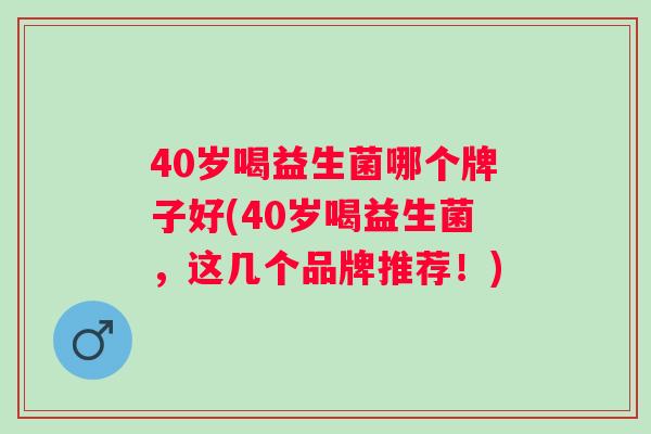 40岁喝益生菌哪个牌子好(40岁喝益生菌，这几个品牌推荐！)