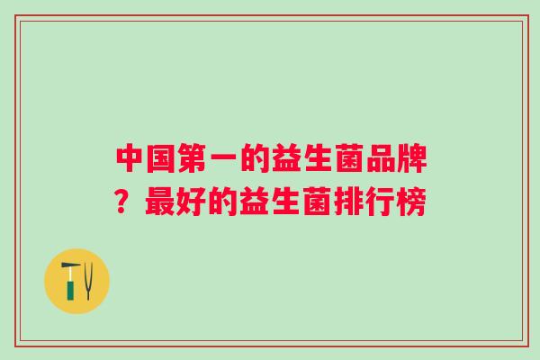 中国第一的益生菌品牌？好的益生菌排行榜