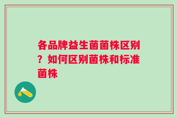 各品牌益生菌菌株区别？如何区别菌株和标准菌株