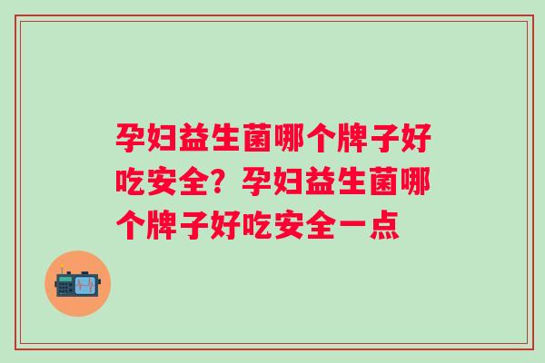 孕妇益生菌哪个牌子好吃安全？孕妇益生菌哪个牌子好吃安全一点