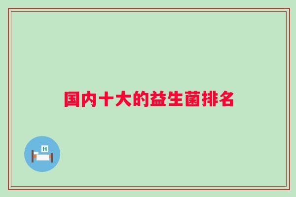 国内十大的益生菌排名 国内十大的益生菌排名