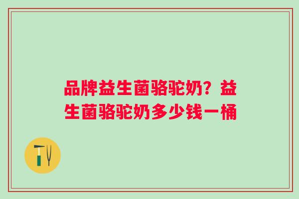 品牌益生菌骆驼奶？益生菌骆驼奶多少钱一桶