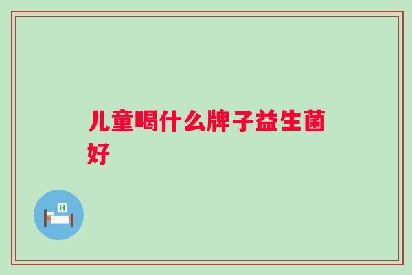 儿童喝什么牌子益生菌好 儿童喝什么牌子益生菌好