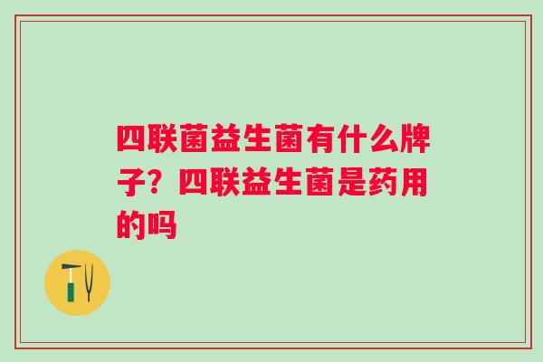 四联菌益生菌有什么牌子?四联益生菌是药用的吗 四联菌益生菌有什么牌子?四联益生菌是药用的吗