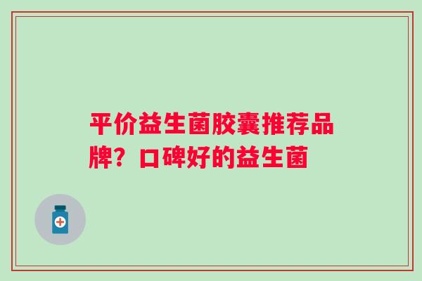 平价益生菌胶囊推荐品牌？口碑好的益生菌