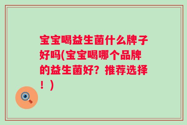 宝宝喝益生菌什么牌子好吗(宝宝喝哪个品牌的益生菌好?推荐选择!) 宝宝喝益生菌什么牌子好吗(宝宝喝哪个品牌的益生菌好?推荐选择!)