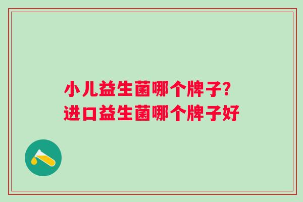 小儿益生菌哪个牌子?进口益生菌哪个牌子好 小儿益生菌哪个牌子?进口益生菌哪个牌子好