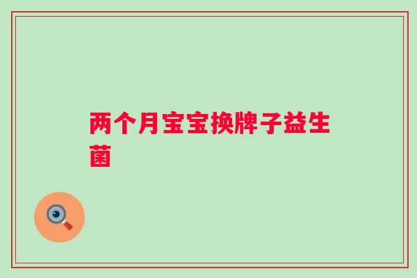 两个月宝宝换牌子益生菌 两个月宝宝换牌子益生菌