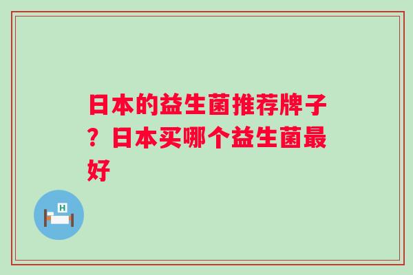 日本的益生菌推荐牌子?日本买哪个益生菌好 日本的益生菌推荐牌子?日本买哪个益生菌好