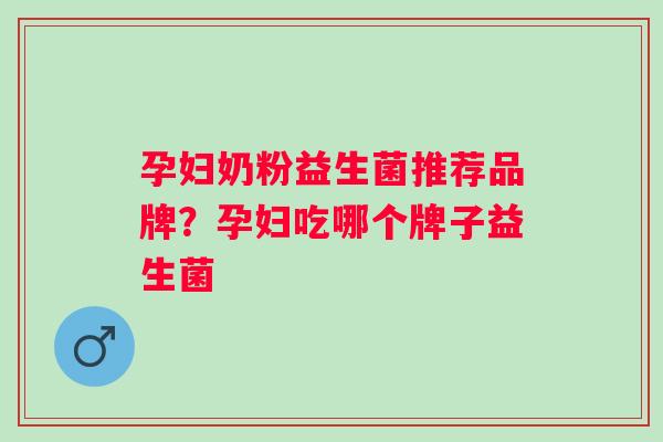 孕妇奶粉益生菌推荐品牌?孕妇吃哪个牌子益生菌 孕妇奶粉益生菌推荐品牌?孕妇吃哪个牌子益生菌