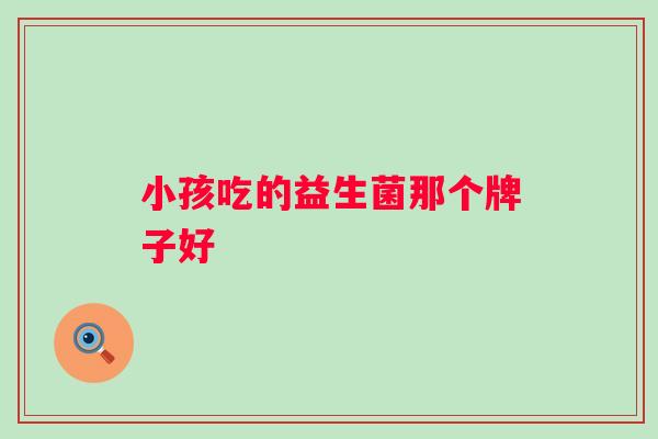 小孩吃的益生菌那个牌子好 小孩吃的益生菌那个牌子好