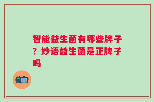 智能益生菌有哪些牌子?妙语益生菌是正牌子吗 智能益生菌有哪些牌子?妙语益生菌是正牌子吗