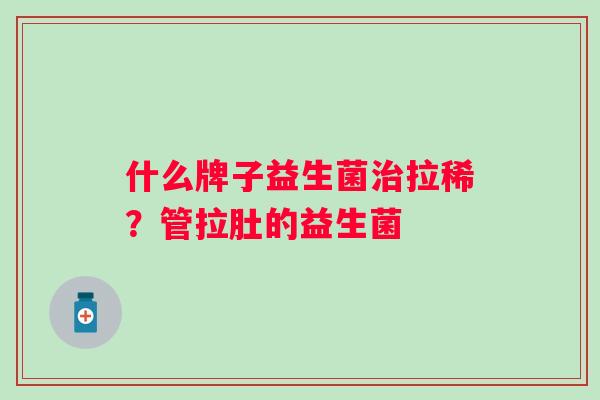 什么牌子益生菌拉稀？管拉肚的益生菌