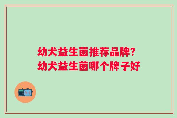 幼犬益生菌推荐品牌？幼犬益生菌哪个牌子好