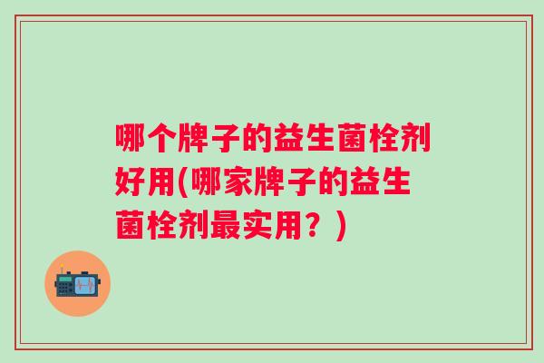 哪个牌子的益生菌栓剂好用(哪家牌子的益生菌栓剂实用？)