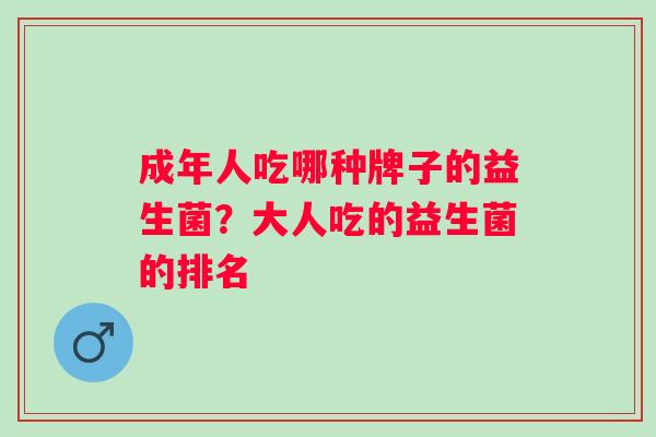 成年人吃哪种牌子的益生菌?大人吃的益生菌的排名 成年人吃哪种牌子的益生菌?大人吃的益生菌的排名