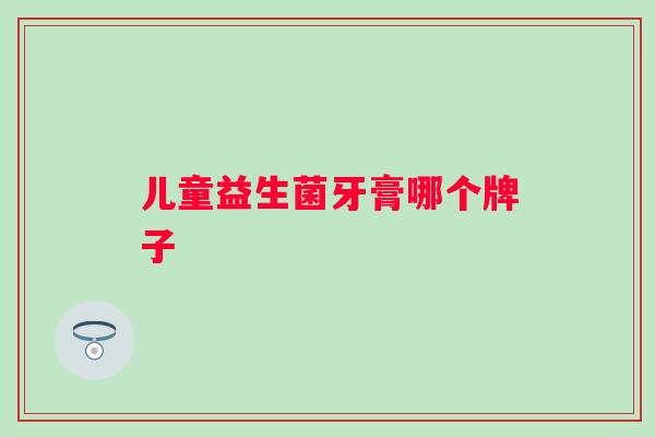 儿童益生菌牙膏哪个牌子