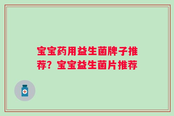 宝宝药用益生菌牌子推荐?宝宝益生菌片推荐 宝宝药用益生菌牌子推荐?宝宝益生菌片推荐