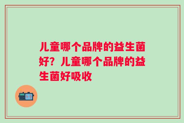 儿童哪个品牌的益生菌好?儿童哪个品牌的益生菌好吸收 儿童哪个品牌的益生菌好?儿童哪个品牌的益生菌好吸收