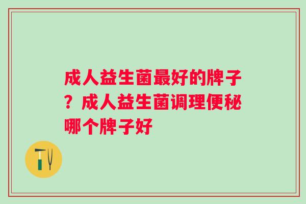 成人益生菌最好的牌子？成人益生菌调理便秘哪个牌子好