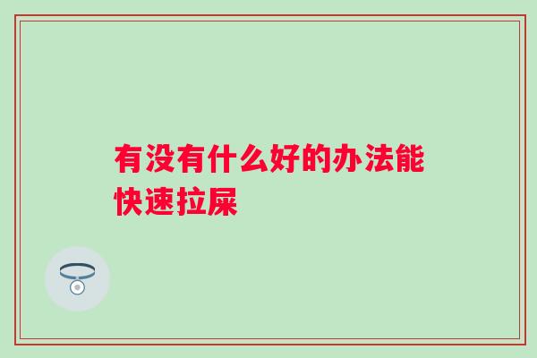 有没有什么好的办法能快速拉屎 有没有什么好的办法能快速拉屎