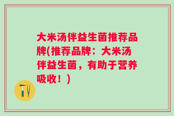 大米汤伴益生菌推荐品牌(推荐品牌：大米汤伴益生菌，有助于营养吸收！)