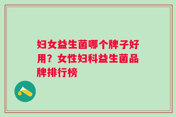 妇女益生菌哪个牌子好用？女性益生菌品牌排行榜