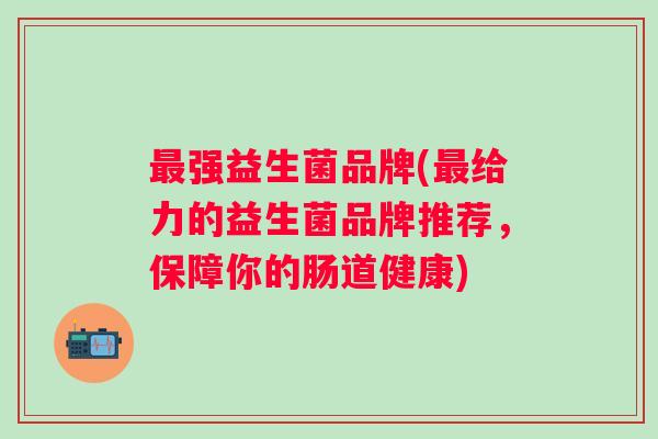 强益生菌品牌(给力的益生菌品牌推荐,保障你的肠道健康) 强益生菌品牌(给力的益生菌品牌推荐,保障你的肠道健康)