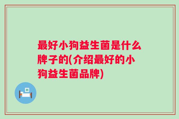 好小狗益生菌是什么牌子的(介绍好的小狗益生菌品牌)