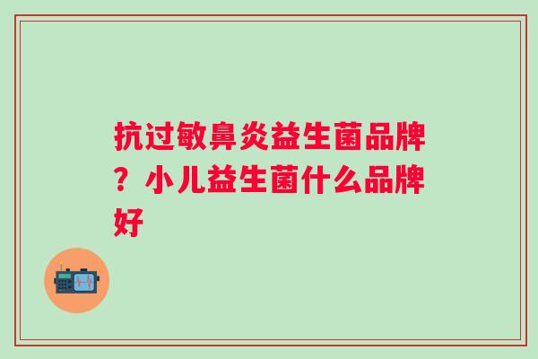 抗益生菌品牌？小儿益生菌什么品牌好