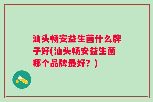 汕头畅安益生菌什么牌子好(汕头畅安益生菌哪个品牌好？)