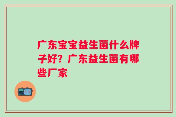 广东宝宝益生菌什么牌子好?广东益生菌有哪些厂家 广东宝宝益生菌什么牌子好?广东益生菌有哪些厂家