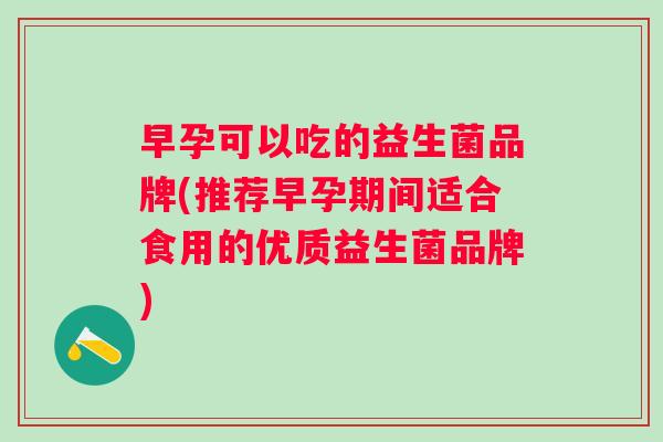 早孕可以吃的益生菌品牌(推荐早孕期间适合食用的优质益生菌品牌) 早孕可以吃的益生菌品牌(推荐早孕期间适合食用的优质益生菌品牌)