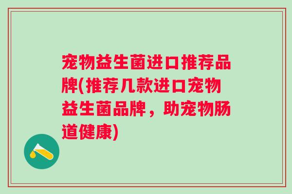 宠物益生菌进口推荐品牌(推荐几款进口宠物益生菌品牌，助宠物肠道健康)