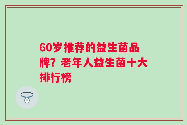 60岁推荐的益生菌品牌？老年人益生菌十大排行榜